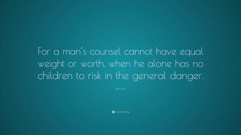 Pericles Quote: “For a man’s counsel cannot have equal weight or worth, when he alone has no children to risk in the general danger.”