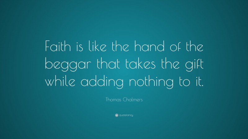 Thomas Chalmers Quote: “Faith is like the hand of the beggar that takes the gift while adding nothing to it.”