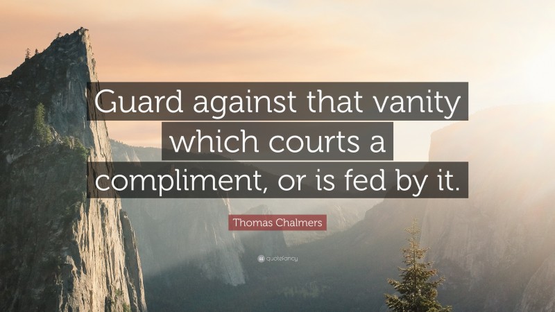 Thomas Chalmers Quote: “Guard against that vanity which courts a compliment, or is fed by it.”