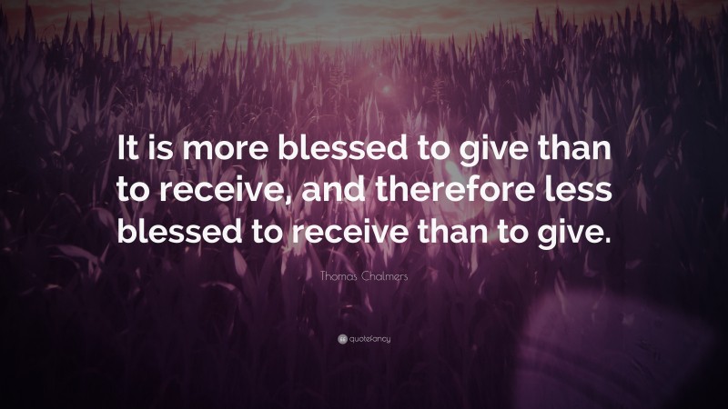 Thomas Chalmers Quote: “It is more blessed to give than to receive, and therefore less blessed to receive than to give.”