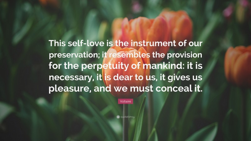 Voltaire Quote: “This self-love is the instrument of our preservation; it resembles the provision for the perpetuity of mankind: it is necessary, it is dear to us, it gives us pleasure, and we must conceal it.”