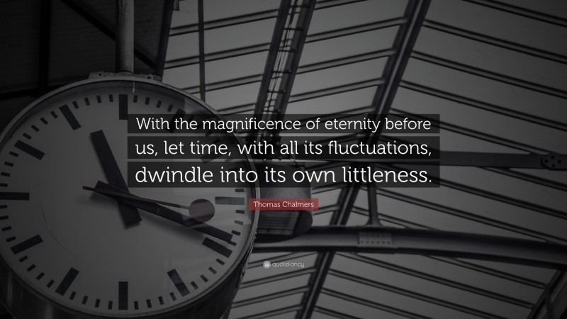 Thomas Chalmers Quote: “With the magnificence of eternity before us, let time, with all its fluctuations, dwindle into its own littleness.”