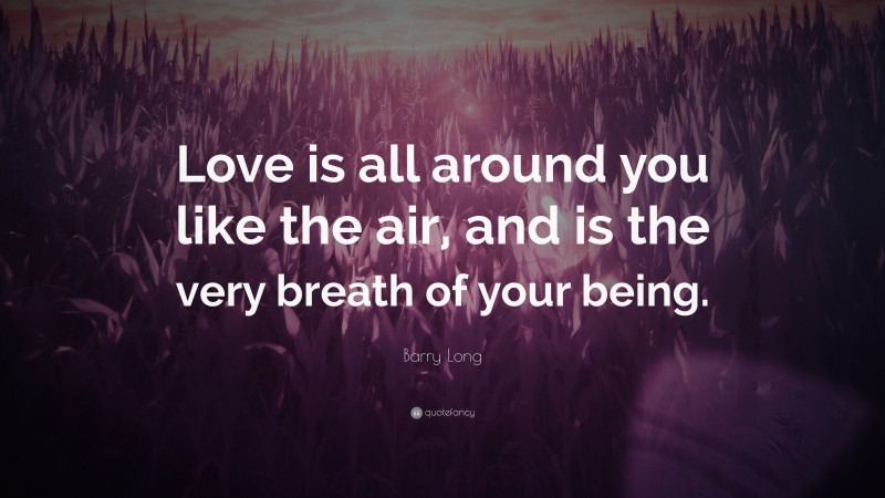 Barry Long Quote: “Love is all around you like the air, and is the very breath of your being.”