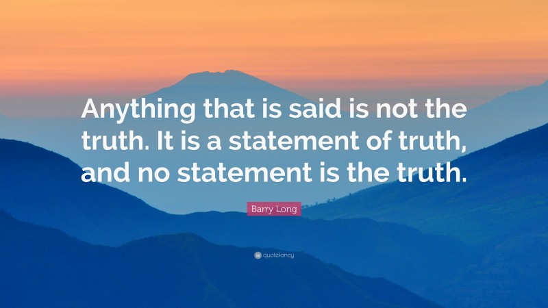Barry Long Quote: “Anything that is said is not the truth. It is a statement of truth, and no statement is the truth.”