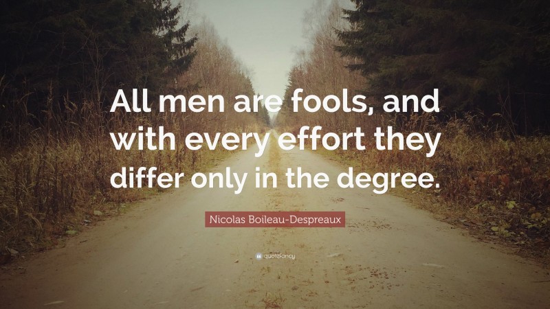 Nicolas Boileau-Despreaux Quote: “All men are fools, and with every effort they differ only in the degree.”
