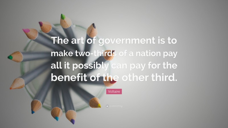 Voltaire Quote: “The art of government is to make two-thirds of a nation pay all it possibly can pay for the benefit of the other third.”