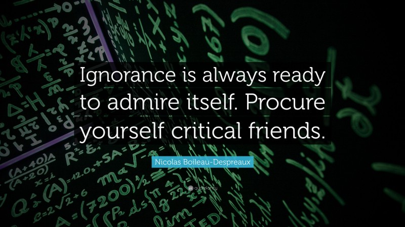 Nicolas Boileau-Despreaux Quote: “Ignorance is always ready to admire itself. Procure yourself critical friends.”