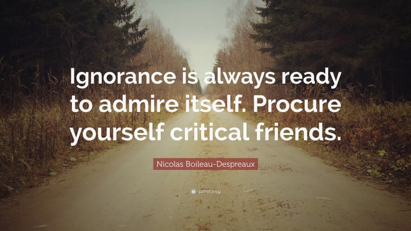 Nicolas Boileau-Despreaux Quote: “Ignorance is always ready to admire itself. Procure yourself critical friends.”