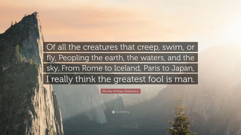 Nicolas Boileau-Despreaux Quote: “Of all the creatures that creep, swim, or fly, Peopling the earth, the waters, and the sky, From Rome to Iceland, Paris to Japan, I really think the greatest fool is man.”