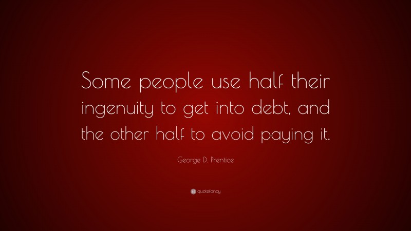 George D. Prentice Quote: “Some people use half their ingenuity to get into debt, and the other half to avoid paying it.”