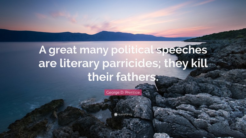 George D. Prentice Quote: “A great many political speeches are literary parricides; they kill their fathers.”