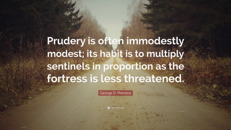 George D. Prentice Quote: “Prudery is often immodestly modest; its habit is to multiply sentinels in proportion as the fortress is less threatened.”