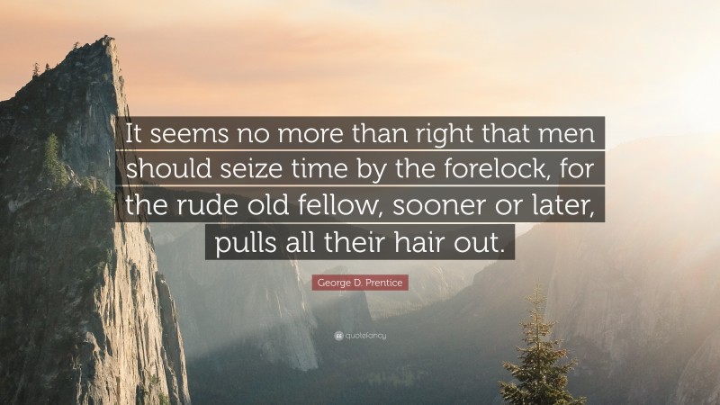 George D. Prentice Quote: “It seems no more than right that men should seize time by the forelock, for the rude old fellow, sooner or later, pulls all their hair out.”