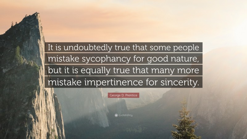 George D. Prentice Quote: “It is undoubtedly true that some people mistake sycophancy for good nature, but it is equally true that many more mistake impertinence for sincerity.”