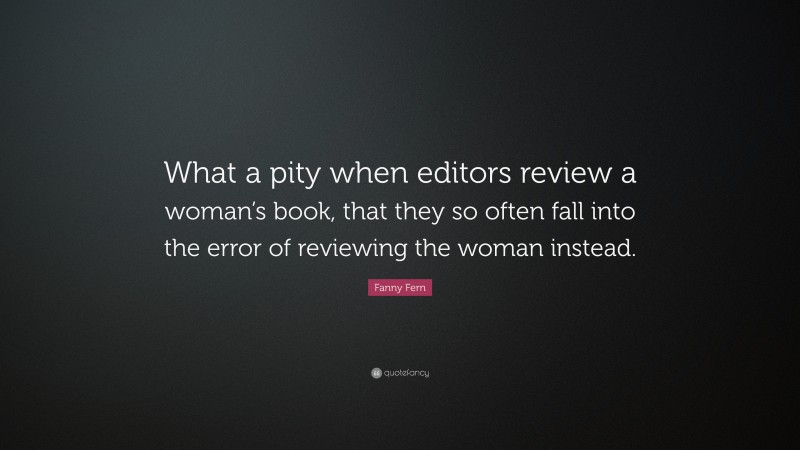 Fanny Fern Quote: “What a pity when editors review a woman’s book, that they so often fall into the error of reviewing the woman instead.”