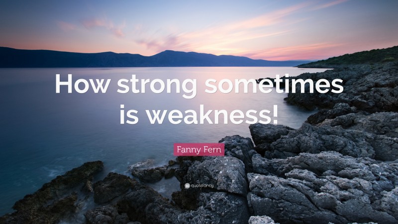 Fanny Fern Quote: “How strong sometimes is weakness!”