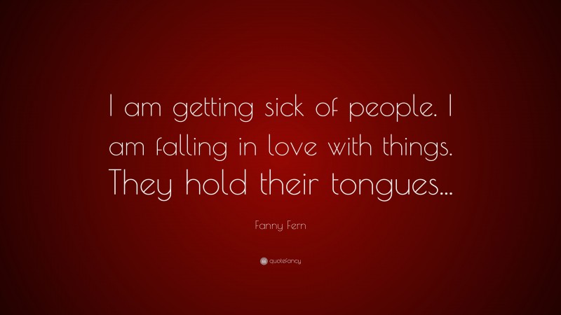 Fanny Fern Quote: “I am getting sick of people. I am falling in love with things. They hold their tongues...”