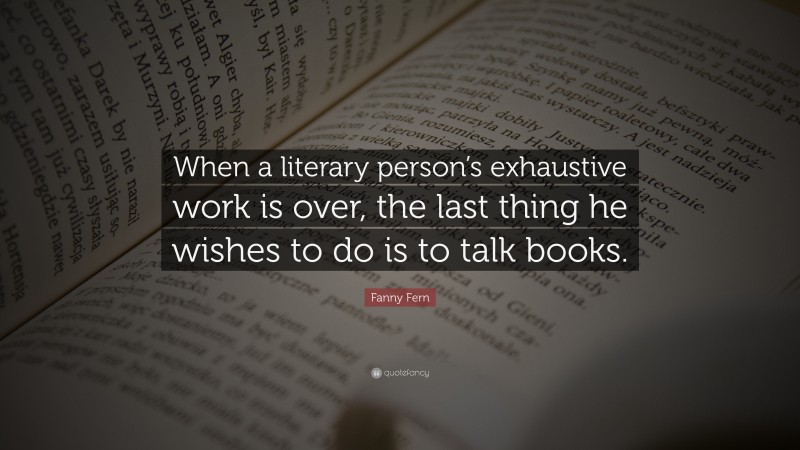Fanny Fern Quote: “When a literary person’s exhaustive work is over, the last thing he wishes to do is to talk books.”
