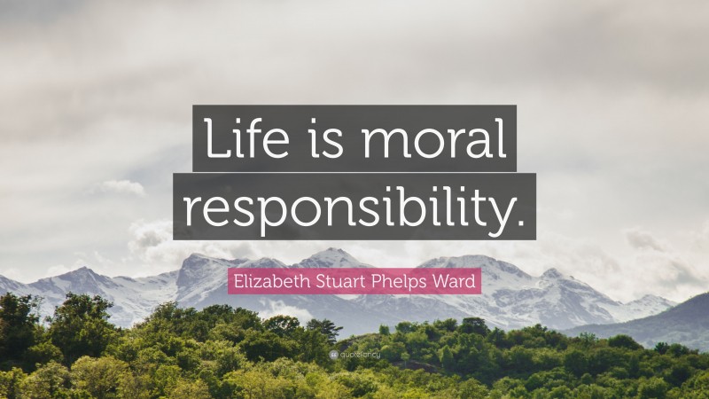 Elizabeth Stuart Phelps Ward Quote: “Life is moral responsibility.”