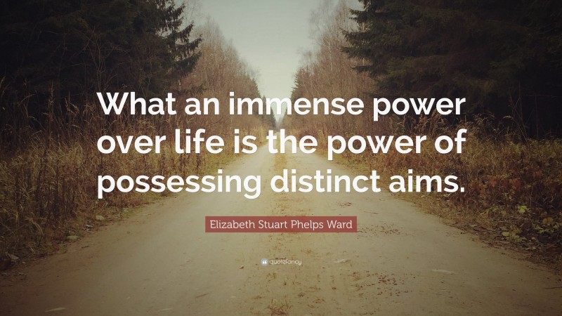 Elizabeth Stuart Phelps Ward Quote: “What an immense power over life is the power of possessing distinct aims.”