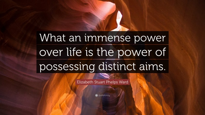 Elizabeth Stuart Phelps Ward Quote: “What an immense power over life is the power of possessing distinct aims.”