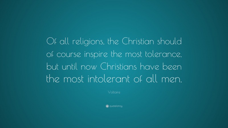 Voltaire Quote: “Of all religions, the Christian should of course inspire the most tolerance, but until now Christians have been the most intolerant of all men.”