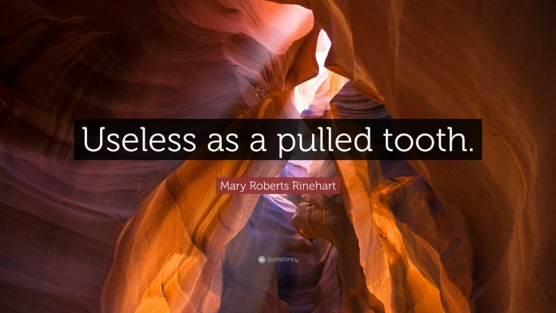 Mary Roberts Rinehart Quote: “Useless as a pulled tooth.”