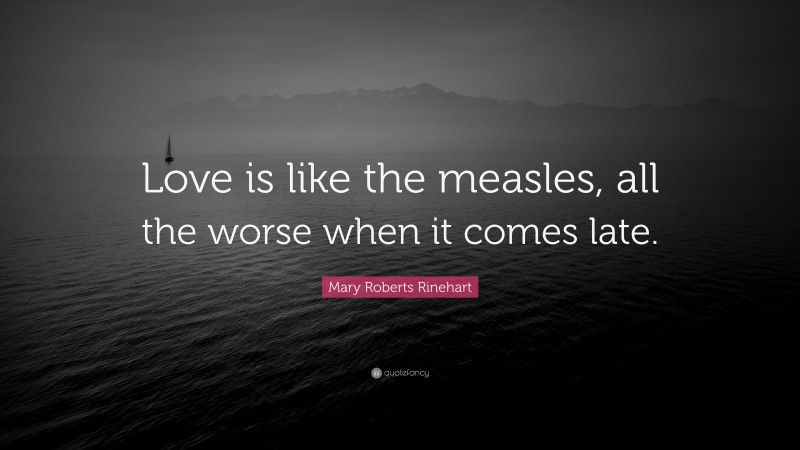 Mary Roberts Rinehart Quote: “Love is like the measles, all the worse when it comes late.”