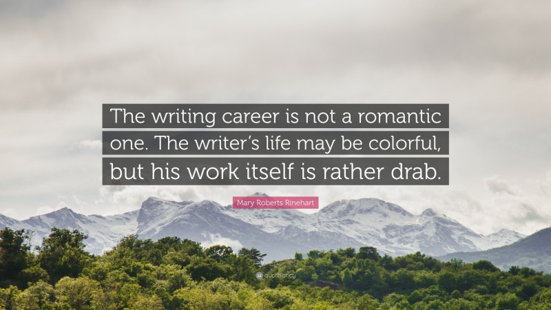 Mary Roberts Rinehart Quote: “The writing career is not a romantic one. The writer’s life may be colorful, but his work itself is rather drab.”