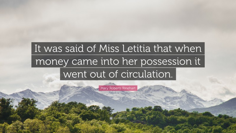 Mary Roberts Rinehart Quote: “It was said of Miss Letitia that when money came into her possession it went out of circulation.”