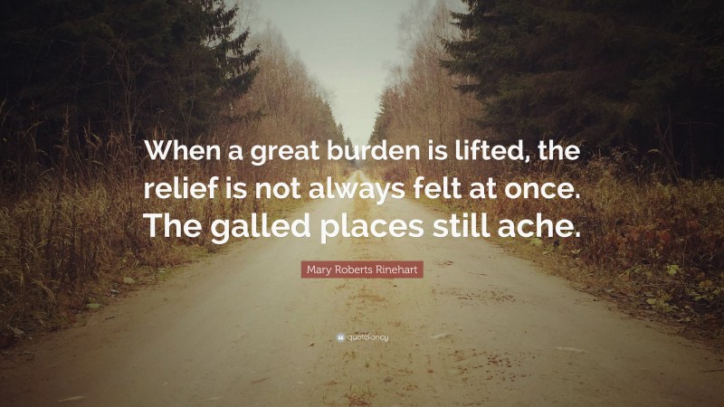 Mary Roberts Rinehart Quote: “When a great burden is lifted, the relief is not always felt at once. The galled places still ache.”