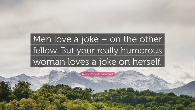 Mary Roberts Rinehart Quote: “Men love a joke – on the other fellow. But your really humorous woman loves a joke on herself.”