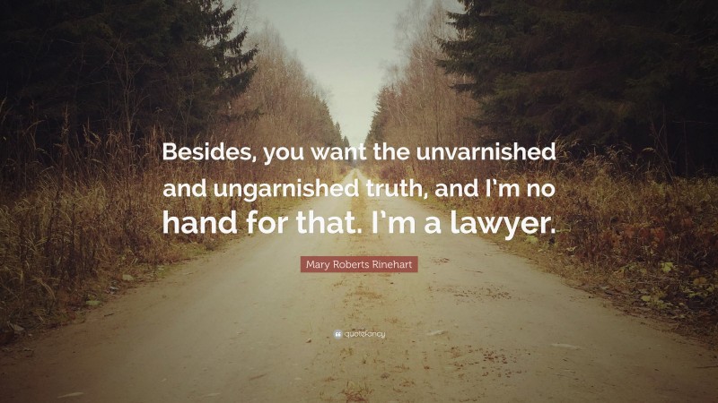 Mary Roberts Rinehart Quote: “Besides, you want the unvarnished and ungarnished truth, and I’m no hand for that. I’m a lawyer.”