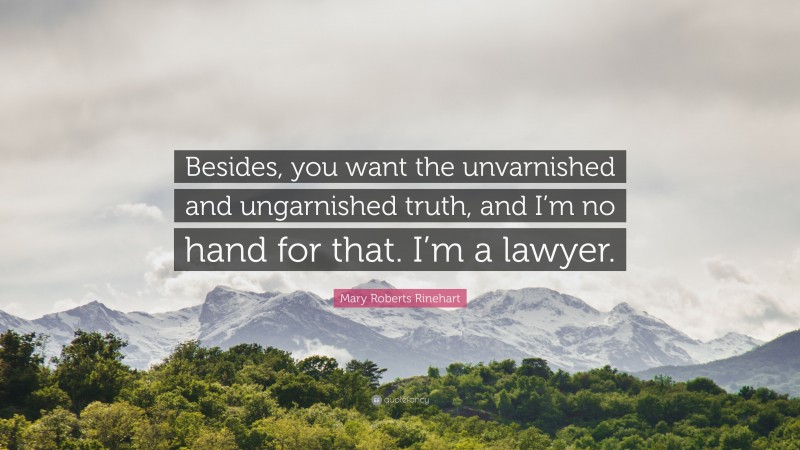 Mary Roberts Rinehart Quote: “Besides, you want the unvarnished and ungarnished truth, and I’m no hand for that. I’m a lawyer.”