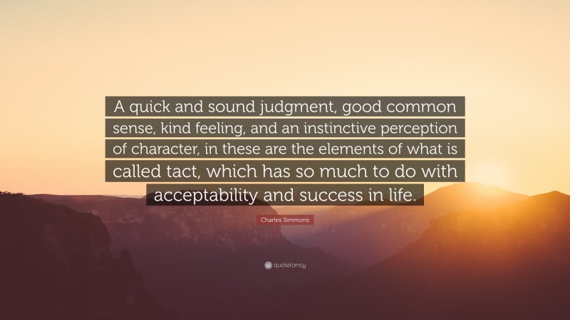 Charles Simmons Quote: “A quick and sound judgment, good common sense, kind feeling, and an instinctive perception of character, in these are the elements of what is called tact, which has so much to do with acceptability and success in life.”