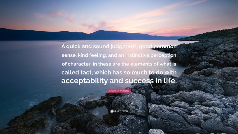 Charles Simmons Quote: “A quick and sound judgment, good common sense, kind feeling, and an instinctive perception of character, in these are the elements of what is called tact, which has so much to do with acceptability and success in life.”