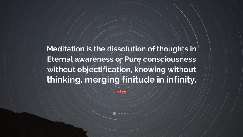Voltaire Quote: “Meditation is the dissolution of thoughts in Eternal awareness or Pure consciousness without objectification, knowing without thinking, merging finitude in infinity.”