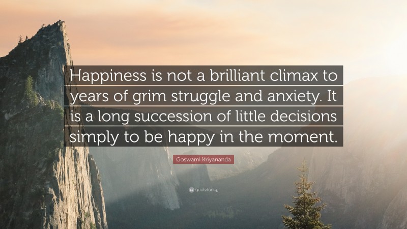 Goswami Kriyananda Quote: “Happiness is not a brilliant climax to years of grim struggle and anxiety. It is a long succession of little decisions simply to be happy in the moment.”
