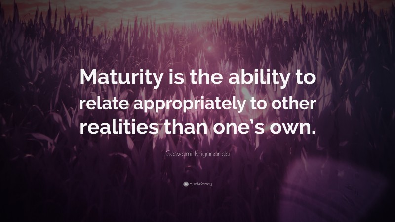 Goswami Kriyananda Quote: “Maturity is the ability to relate appropriately to other realities than one’s own.”