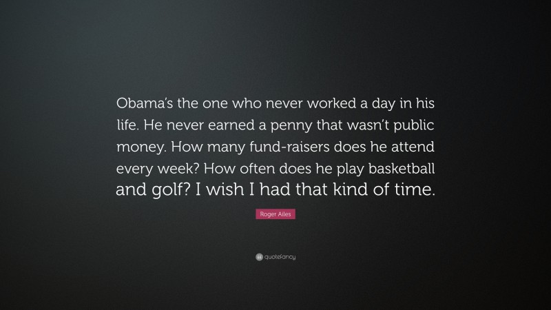 Roger Ailes Quote: “Obama’s the one who never worked a day in his life. He never earned a penny that wasn’t public money. How many fund-raisers does he attend every week? How often does he play basketball and golf? I wish I had that kind of time.”