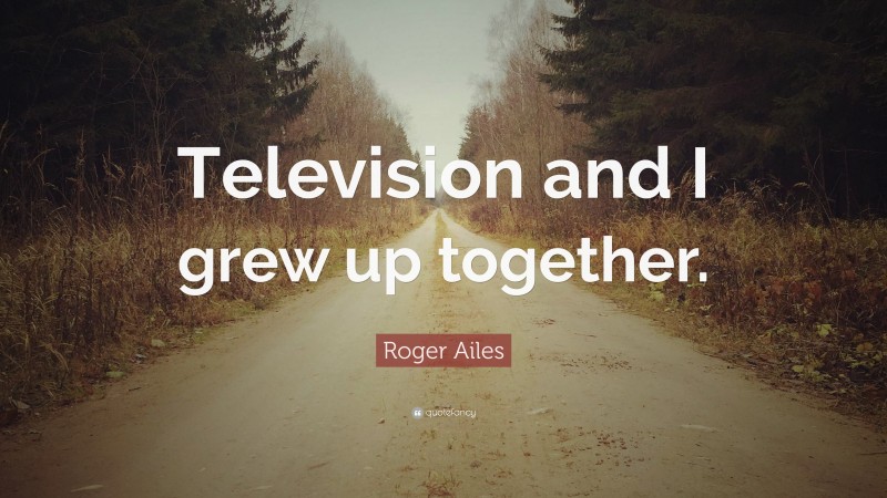 Roger Ailes Quote: “Television and I grew up together.”