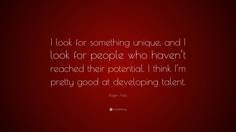 Roger Ailes Quote: “I look for something unique, and I look for people who haven’t reached their potential. I think I’m pretty good at developing talent.”