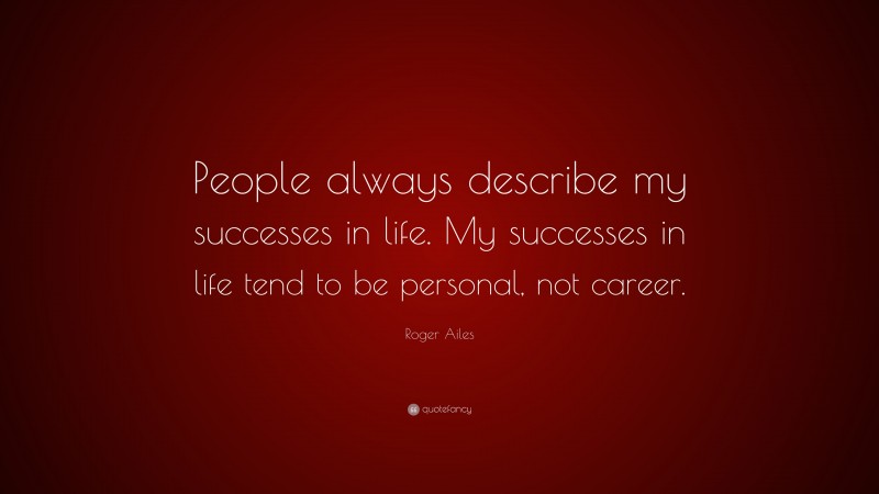 Roger Ailes Quote: “People always describe my successes in life. My successes in life tend to be personal, not career.”