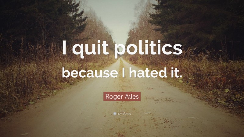 Roger Ailes Quote: “I quit politics because I hated it.”
