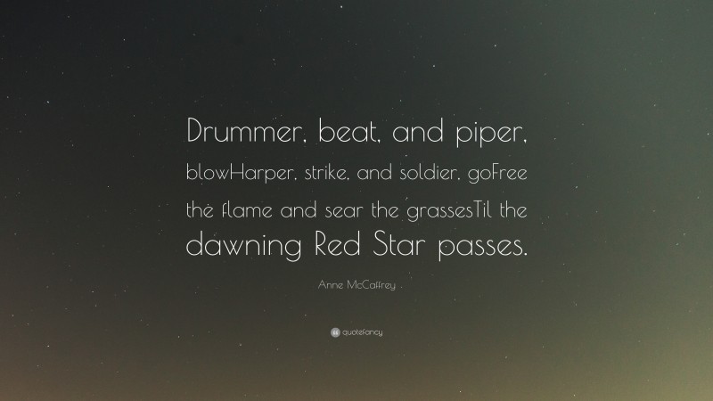 Anne McCaffrey Quote: “Drummer, beat, and piper, blowHarper, strike, and soldier, goFree the flame and sear the grassesTil the dawning Red Star passes.”
