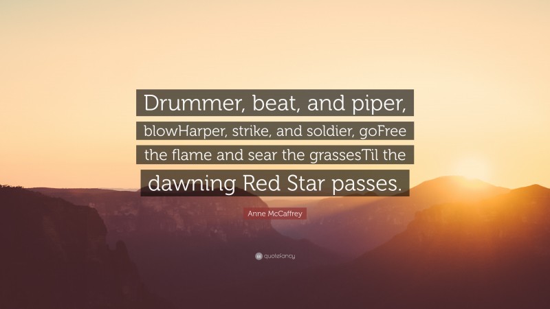 Anne McCaffrey Quote: “Drummer, beat, and piper, blowHarper, strike, and soldier, goFree the flame and sear the grassesTil the dawning Red Star passes.”