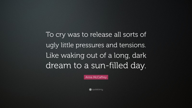 Anne McCaffrey Quote: “To cry was to release all sorts of ugly little pressures and tensions. Like waking out of a long, dark dream to a sun-filled day.”