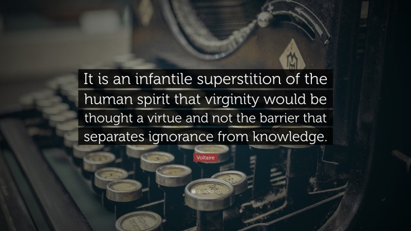 Voltaire Quote: “It is an infantile superstition of the human spirit that virginity would be thought a virtue and not the barrier that separates ignorance from knowledge.”