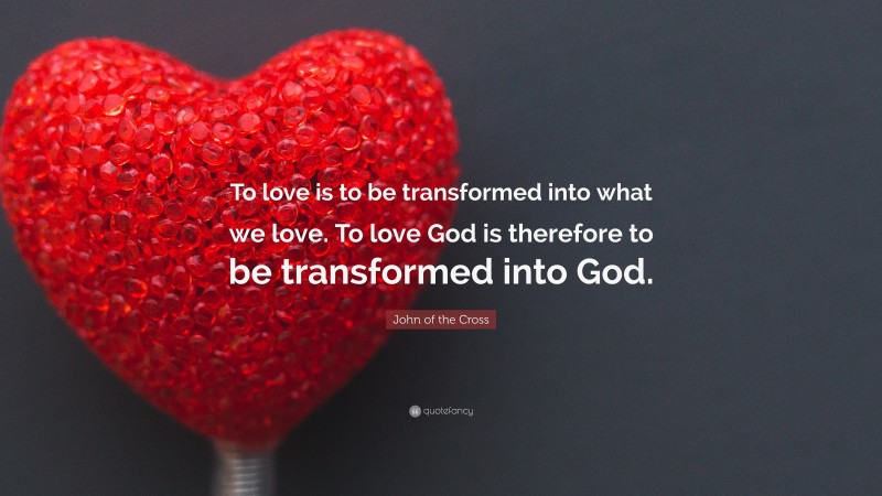 John of the Cross Quote: “To love is to be transformed into what we love. To love God is therefore to be transformed into God.”