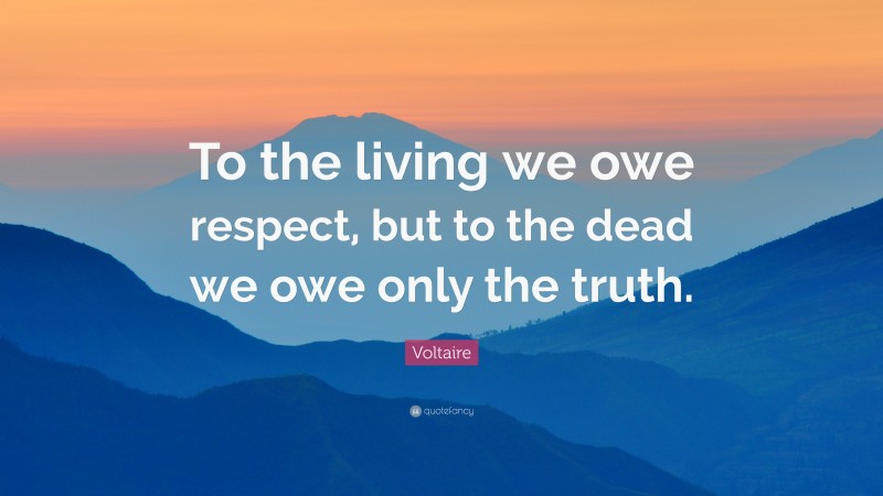 Voltaire Quote: “To the living we owe respect, but to the dead we owe only the truth.”
